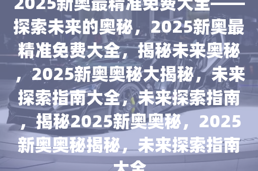 2025年新奥最精准免费大全079期 10-17-18-25-30-44D：36,探索未来之门，新奥精准免费大全（第079期）与数字世界的奥秘之旅